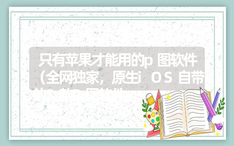 只有苹果才能用的p图软件（全网独家，原生iOS自带的5款P图软件