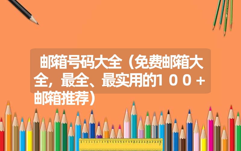 邮箱号码大全（免费邮箱大全，最全、最实用的100+邮箱推荐）