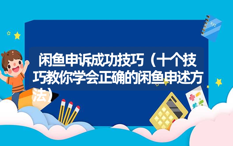 闲鱼申诉成功技巧（十个技巧教你学会正确的闲鱼申述方法）