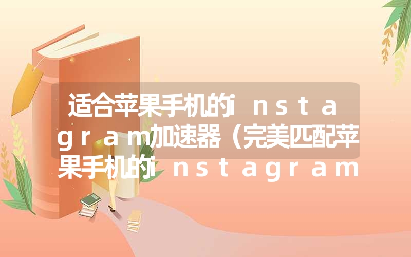 <font color='1677721'>适合苹果手机的instagram加速器（完美匹配苹果手机的instagram加速</font>