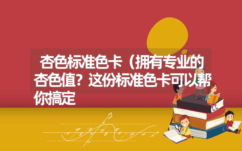 <font color='1677721'>杏色标准色卡（拥有专业的杏色值？这份标准色卡可以帮你搞定</font>