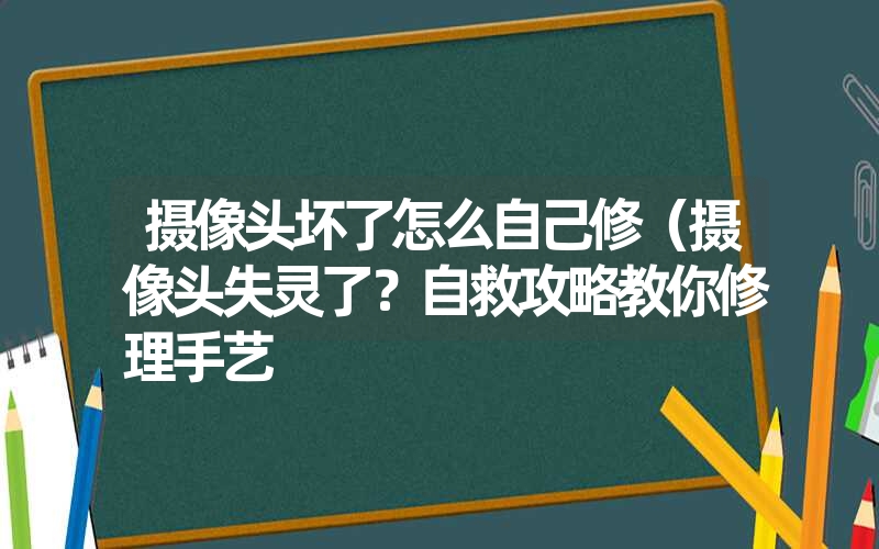 摄像头坏了怎么自己修（摄像头失灵了？自救攻略教你修理手艺