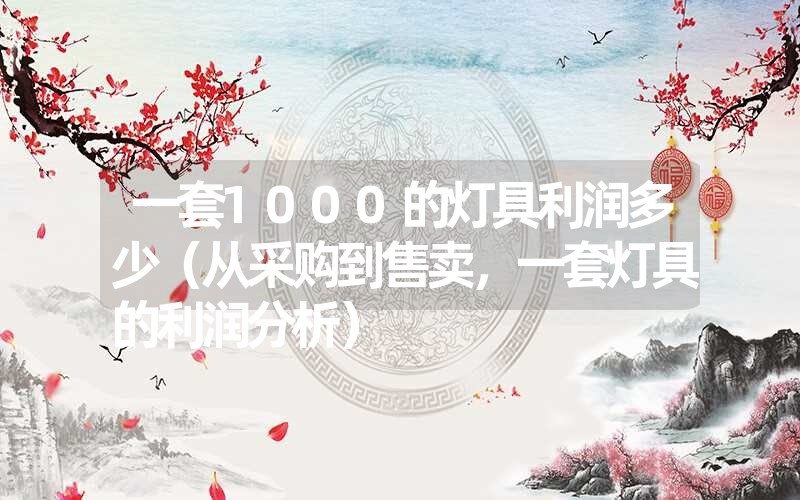 一套1000的灯具利润多少（从采购到售卖，一套灯具的利润分析）