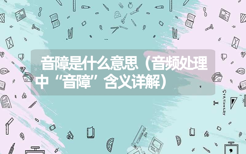 音障是什么意思（音频处理中“音障”含义详解）