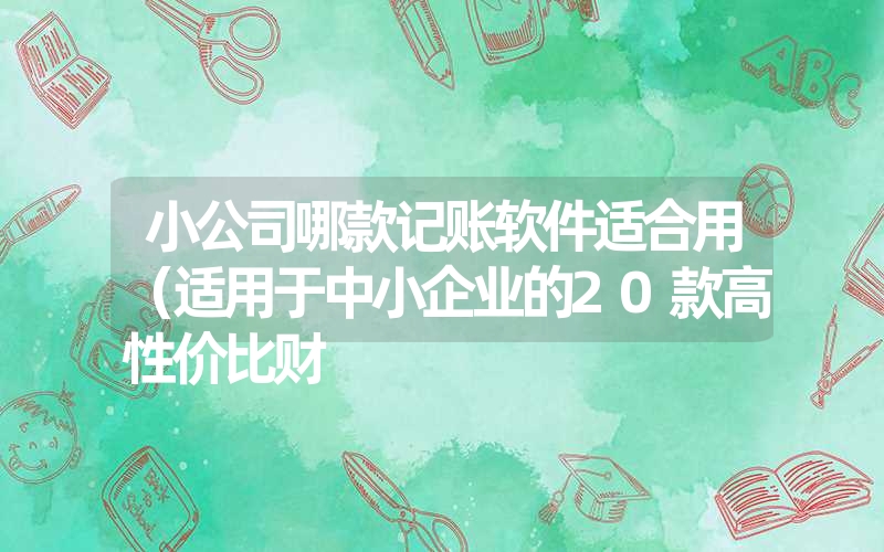 小公司哪款记账软件适合用（适用于中小企业的20款高性价比财