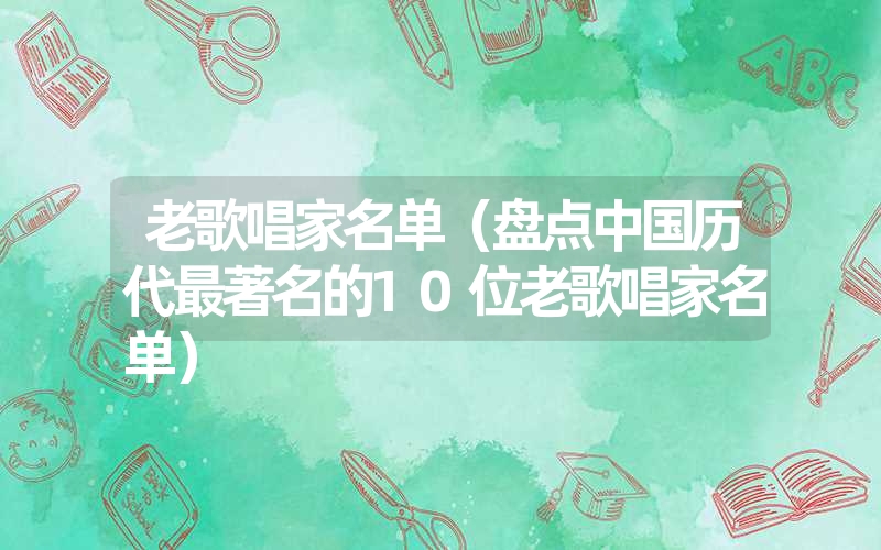 老歌唱家名单（盘点中国历代最著名的10位老歌唱家名单）