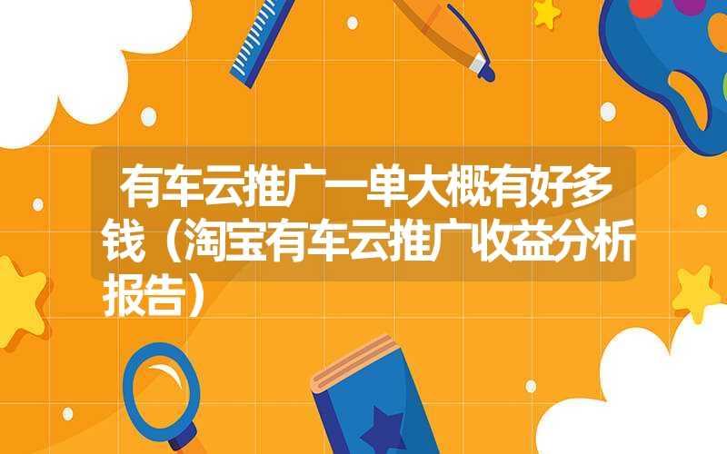 <font color='1677721'>有车云推广一单大概有好多钱（淘宝有车云推广收益分析报告）</font>