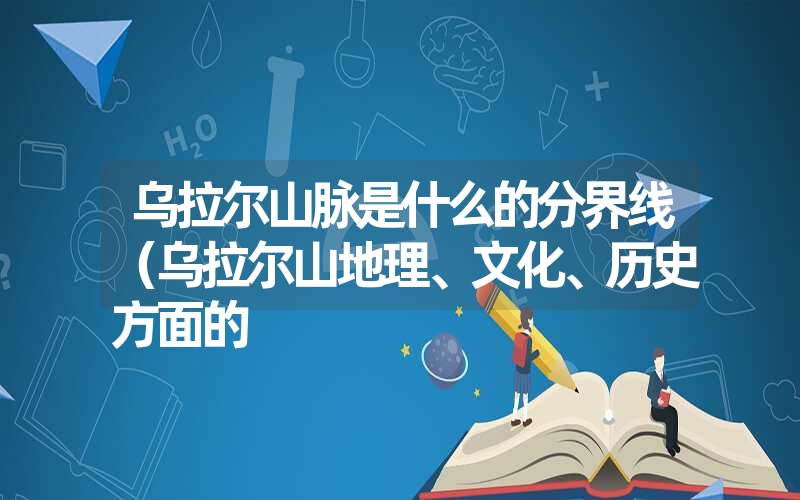 乌拉尔山脉是什么的分界线（乌拉尔山地理、文化、历史方面的