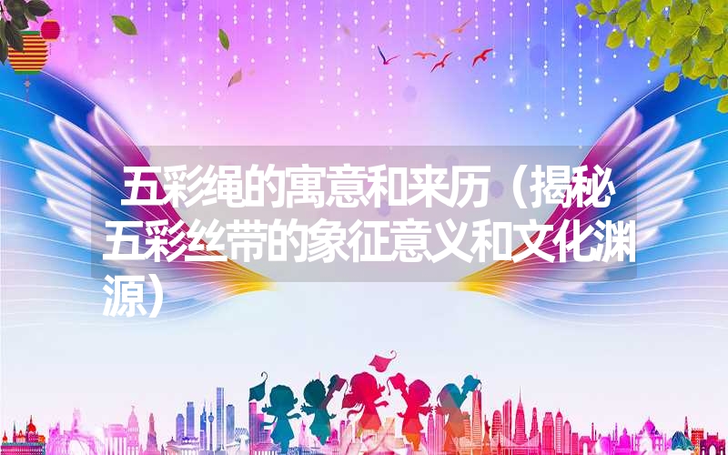 <font color='1677721'>五彩绳的寓意和来历（揭秘五彩丝带的象征意义和文化渊源）</font>