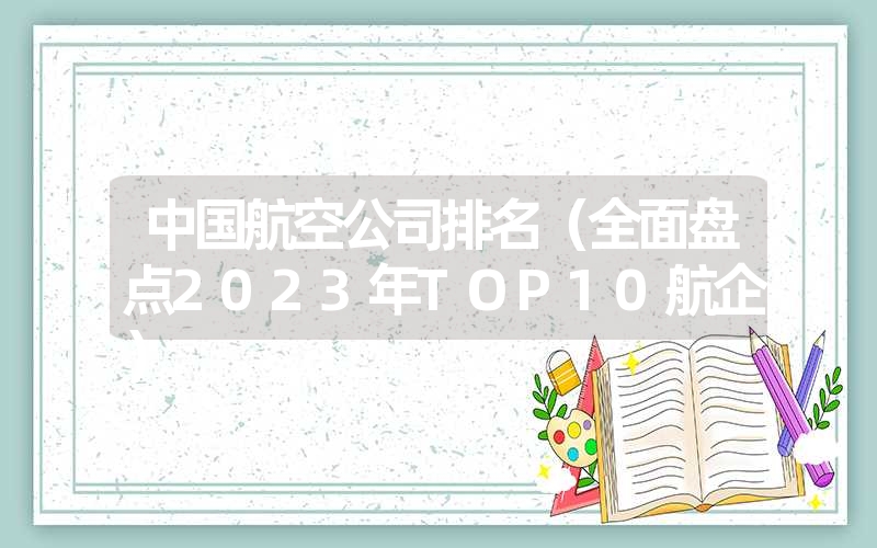 中国航空公司排名（全面盘点2023年TOP10航企）