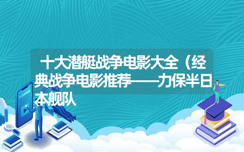 十大潜艇战争电影大全（经典战争电影推荐——力保半日本舰队