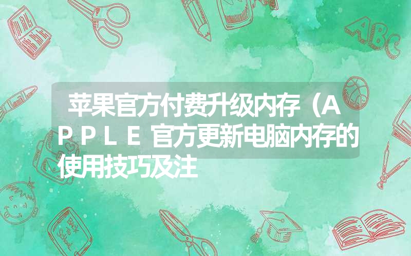 苹果官方付费升级内存（APPLE官方更新电脑内存的使用技巧及注