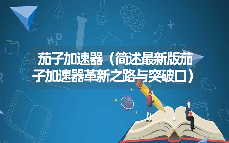 茄子加速器（简述最新版茄子加速器革新之路与突破口）