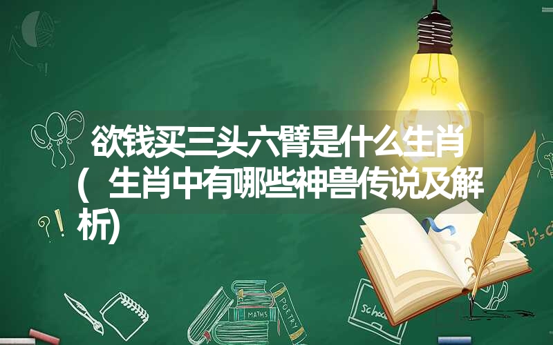 欲钱买三头六臂是什么生肖(生肖中有哪些神兽传说及解析)