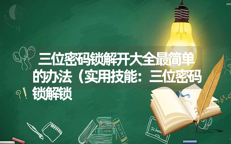 三位密码锁解开大全最简单的办法（实用技能：三位密码锁解锁