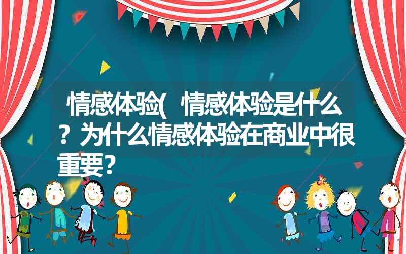 情感体验(情感体验是什么？为什么情感体验在商业中很重要？