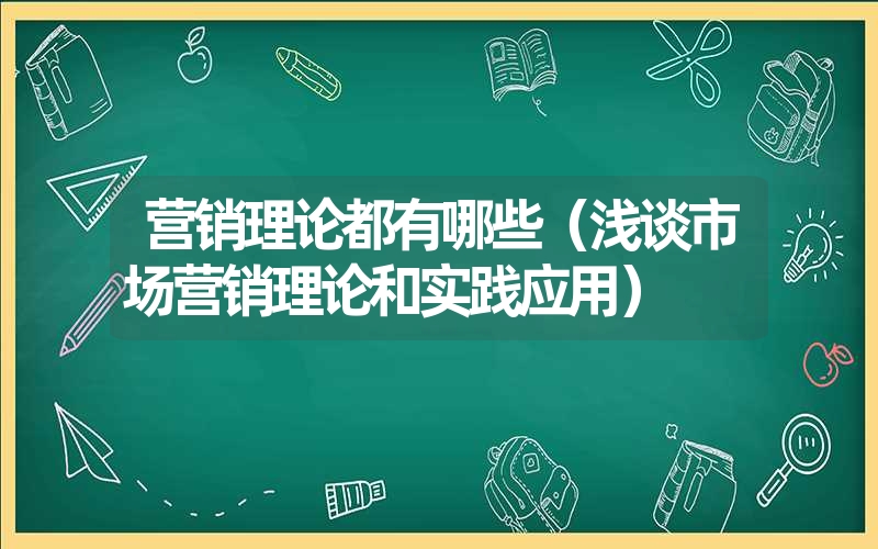 <font color='1677721'>营销理论都有哪些（浅谈市场营销理论和实践应用）</font>