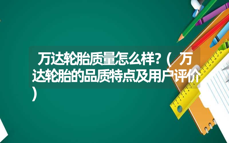 万达轮胎质量怎么样？(万达轮胎的品质特点及用户评价)