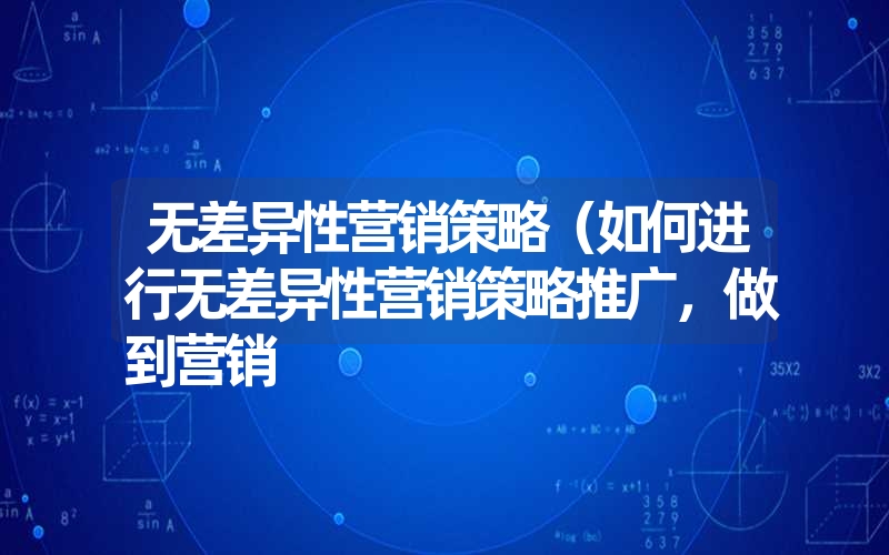 无差异性营销策略（如何进行无差异性营销策略推广，做到营销