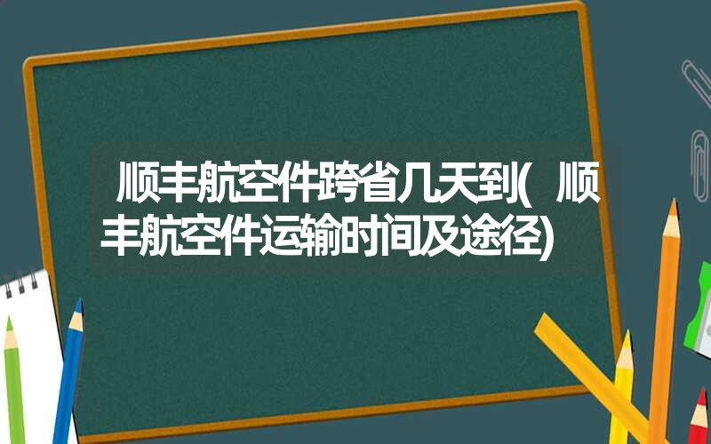 <font color='1677721'>顺丰航空件跨省几天到(顺丰航空件运输时间及途径)</font>