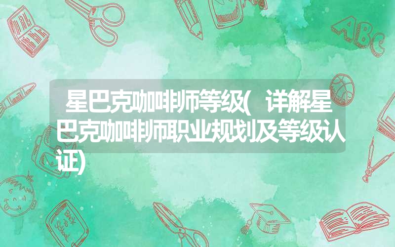 星巴克咖啡师等级(详解星巴克咖啡师职业规划及等级认证)