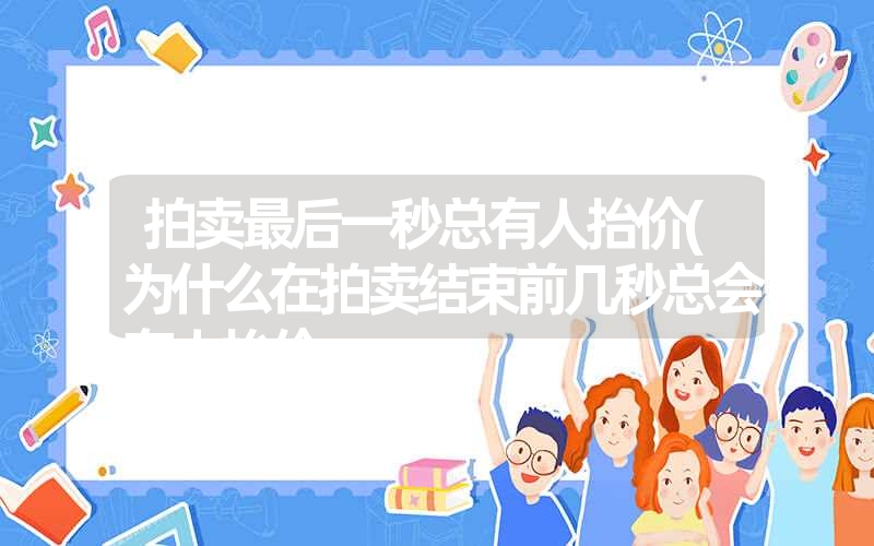 拍卖最后一秒总有人抬价(为什么在拍卖结束前几秒总会有人抬价