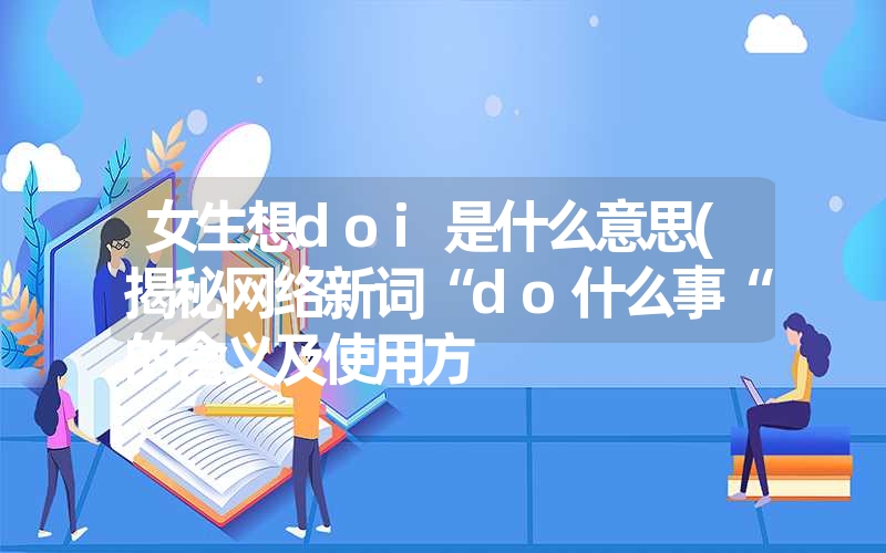 女生想doi是什么意思(揭秘网络新词“do什么事“的含义及使用方