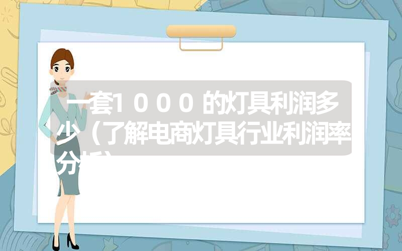 <font color='1677721'>一套1000的灯具利润多少（了解电商灯具行业利润率分析）</font>