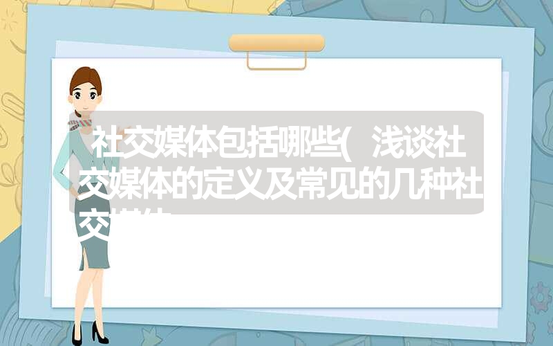 社交媒体包括哪些(浅谈社交媒体的定义及常见的几种社交媒体