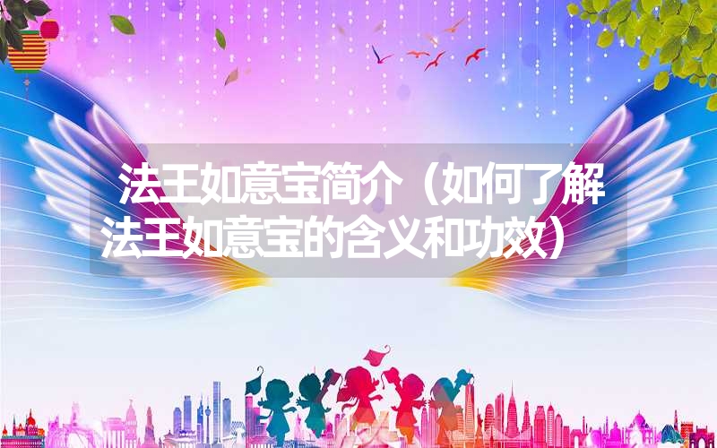 <font color='1677721'>法王如意宝简介（如何了解法王如意宝的含义和功效）</font>