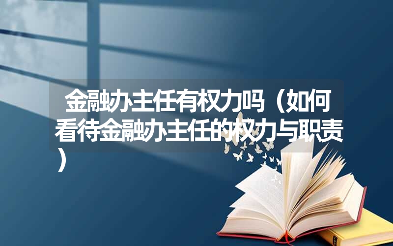 金融办主任有权力吗（如何看待金融办主任的权力与职责）