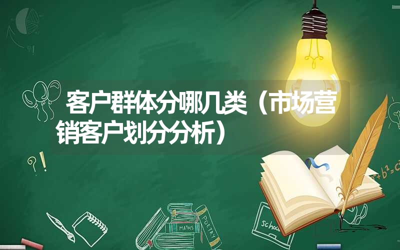 客户群体分哪几类（市场营销客户划分分析）