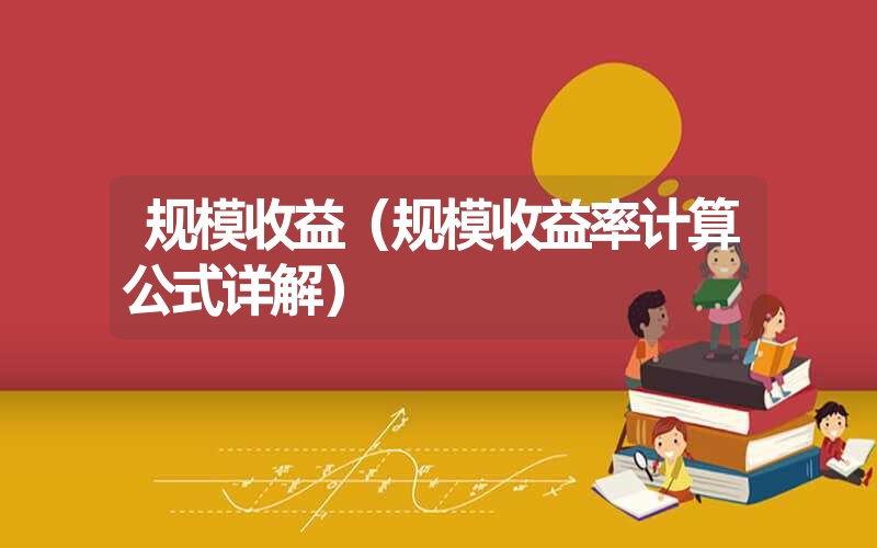 <font color='1677721'>规模收益（规模收益率计算公式详解）</font>