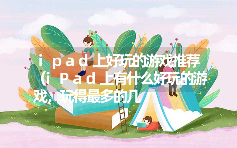 ipad上好玩的游戏推荐（iPad上有什么好玩的游戏，玩得最多的几