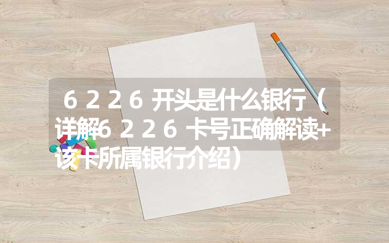 6226开头是什么银行（详解6226卡号正确解读+该卡所属银行介绍）