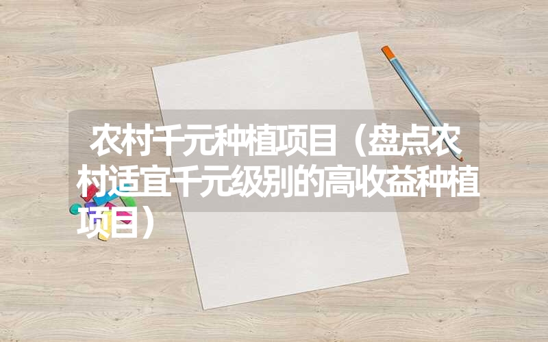 农村千元种植项目（盘点农村适宜千元级别的高收益种植项目）