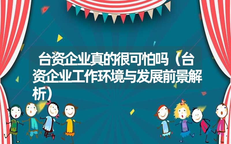 台资企业真的很可怕吗（台资企业工作环境与发展前景解析）