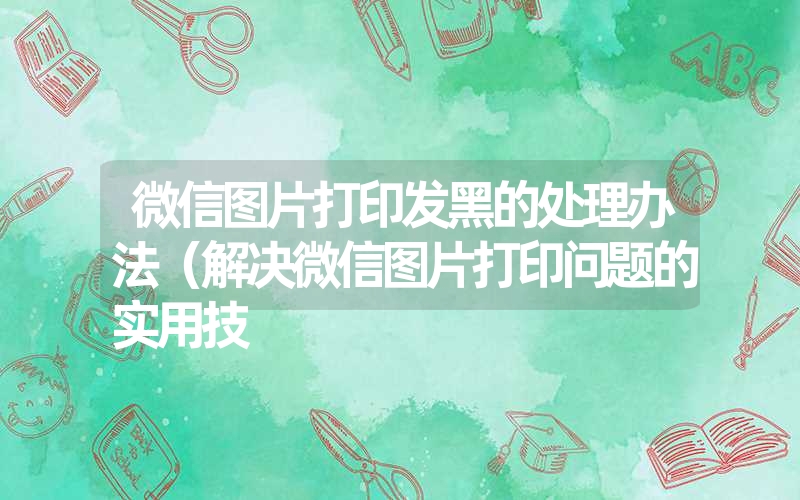 微信图片打印发黑的处理办法（解决微信图片打印问题的实用技