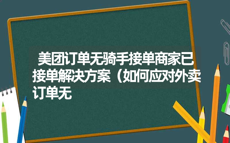 <font color='1677721'>美团订单无骑手接单商家已接单解决方案（如何应对外卖订单无</font>