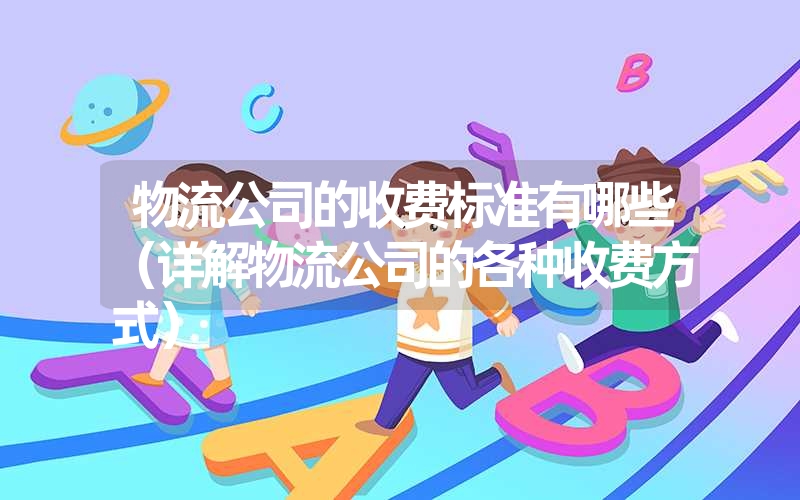 物流公司的收费标准有哪些（详解物流公司的各种收费方式）