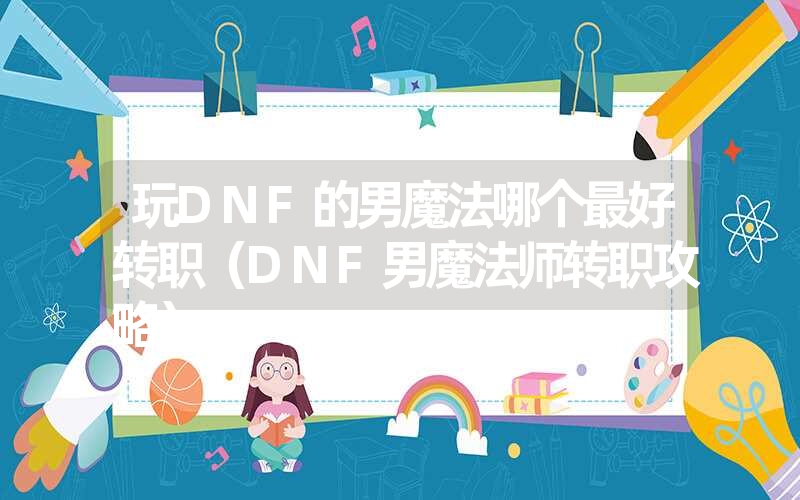 <font color='1677721'>玩DNF的男魔法哪个最好转职（DNF男魔法师转职攻略）</font>