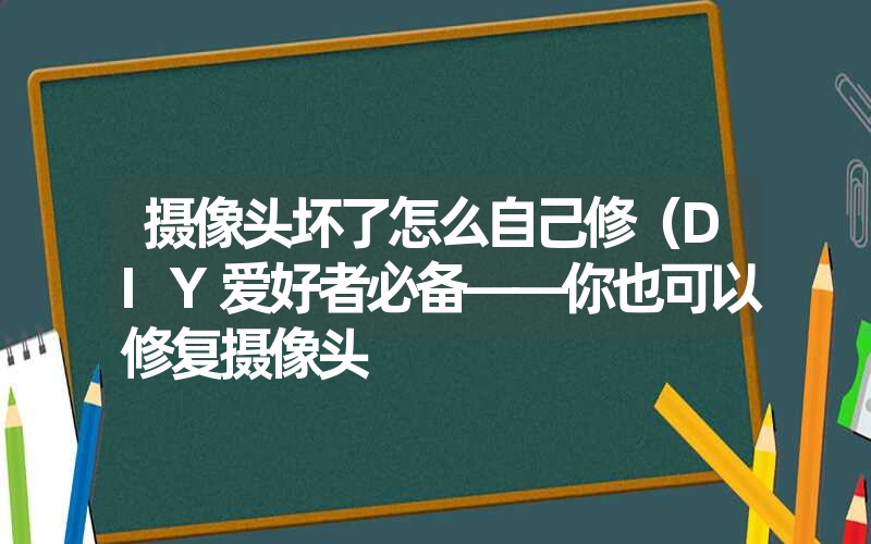 摄像头坏了怎么自己修（DIY爱好者必备——你也可以修复摄像头