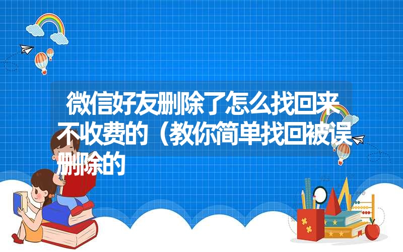 微信好友删除了怎么找回来不收费的（教你简单找回被误删除的