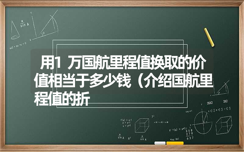 <font color='1677721'>用1万国航里程值换取的价值相当于多少钱（介绍国航里程值的折</font>