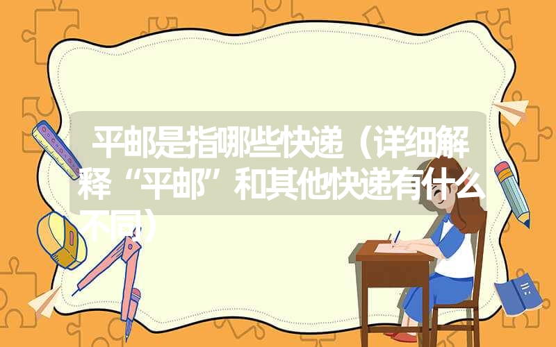 <font color='1677721'>平邮是指哪些快递（详细解释“平邮”和其他快递有什么不同）</font>