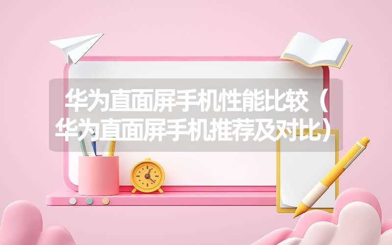 华为直面屏手机性能比较（华为直面屏手机推荐及对比）