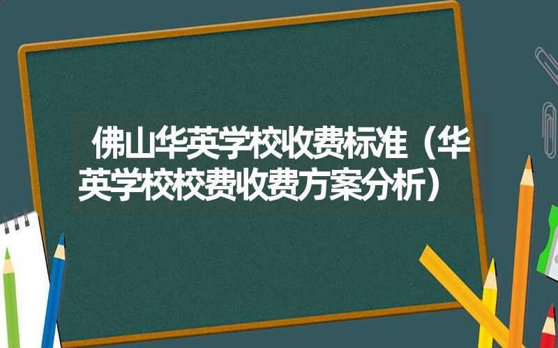 佛山华英学校收费标准（华英学校校费收费方案分析）