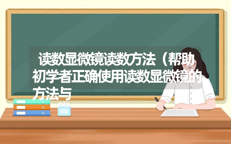 <font color='1677721'>读数显微镜读数方法（帮助初学者正确使用读数显微镜的方法与</font>