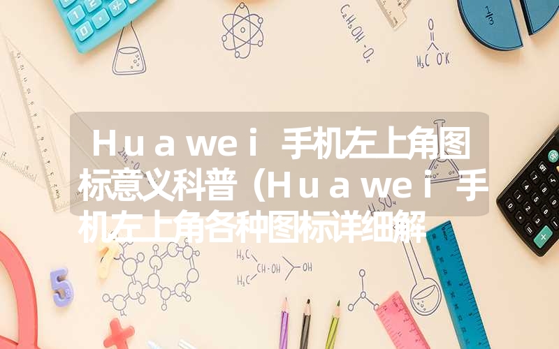 <font color='1677721'>Huawei手机左上角图标意义科普（Huawei手机左上角各种图标详细解</font>