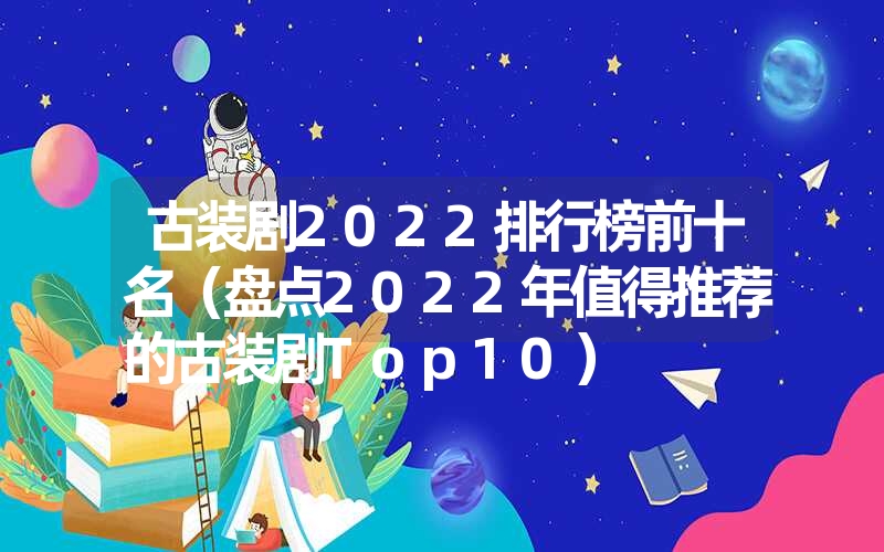 古装剧2022排行榜前十名（盘点2022年值得推荐的古装剧Top10）